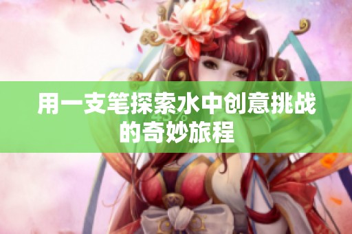 用一支笔探索水中创意挑战的奇妙旅程