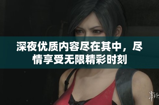 深夜优质内容尽在其中，尽情享受无限精彩时刻