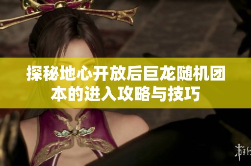 探秘地心开放后巨龙随机团本的进入攻略与技巧