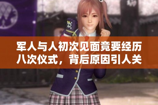 军人与人初次见面竟要经历八次仪式，背后原因引人关注