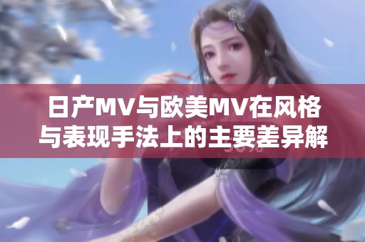 日产MV与欧美MV在风格与表现手法上的主要差异解析