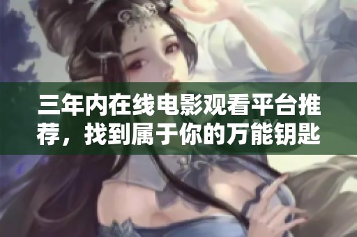 三年内在线电影观看平台推荐，找到属于你的万能钥匙