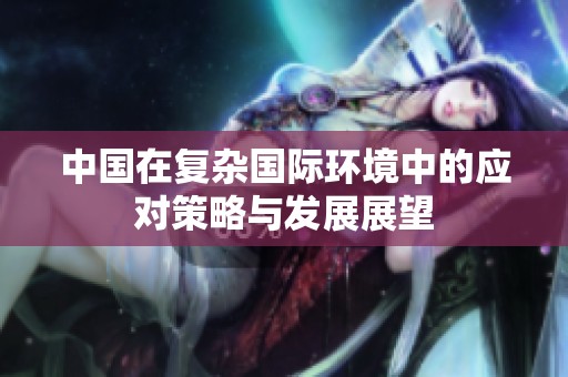 中国在复杂国际环境中的应对策略与发展展望