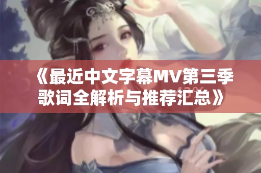 《最近中文字幕MV第三季歌词全解析与推荐汇总》