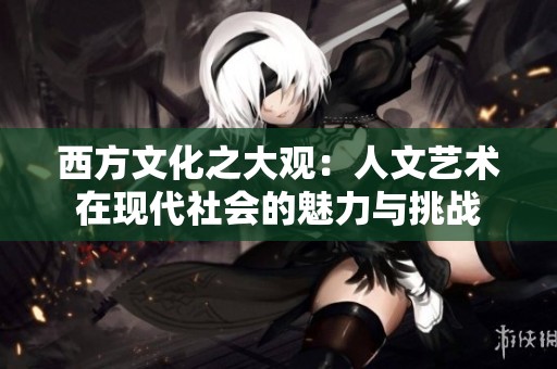 西方文化之大观：人文艺术在现代社会的魅力与挑战