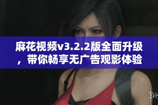 麻花视频v3.2.2版全面升级，带你畅享无广告观影体验