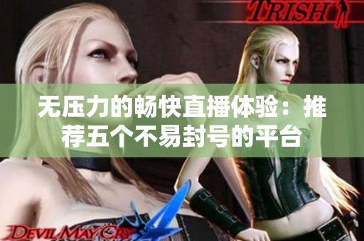 无压力的畅快直播体验：推荐五个不易封号的平台