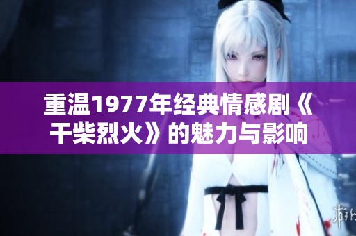 重温1977年经典情感剧《干柴烈火》的魅力与影响
