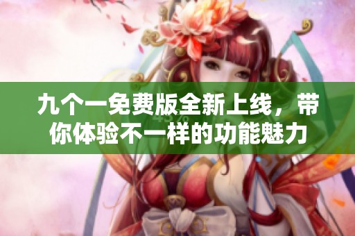 九个一免费版全新上线，带你体验不一样的功能魅力