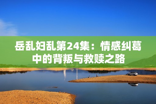 岳乱妇乱第24集：情感纠葛中的背叛与救赎之路