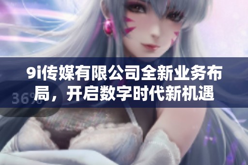 9i传媒有限公司全新业务布局，开启数字时代新机遇