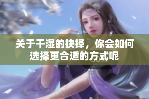 关于干湿的抉择，你会如何选择更合适的方式呢