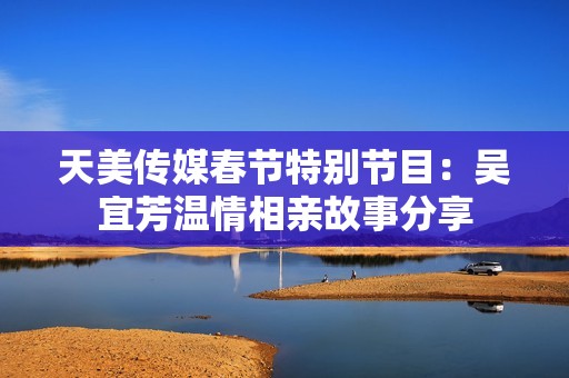 天美传媒春节特别节目：吴宜芳温情相亲故事分享