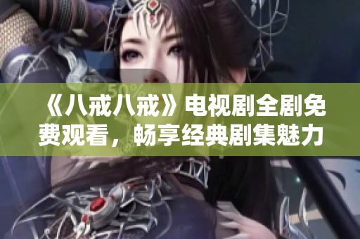 《八戒八戒》电视剧全剧免费观看，畅享经典剧集魅力