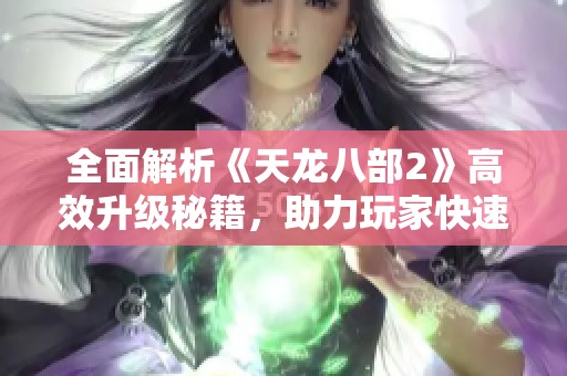 全面解析《天龙八部2》高效升级秘籍，助力玩家快速提升实力