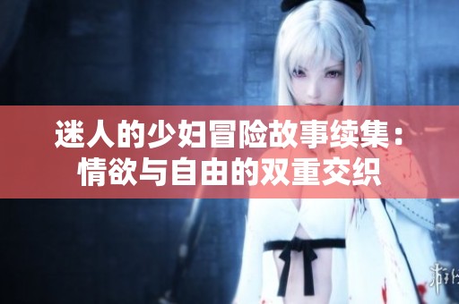 迷人的少妇冒险故事续集：情欲与自由的双重交织