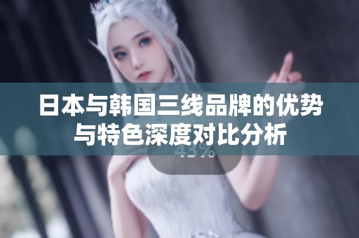 日本与韩国三线品牌的优势与特色深度对比分析