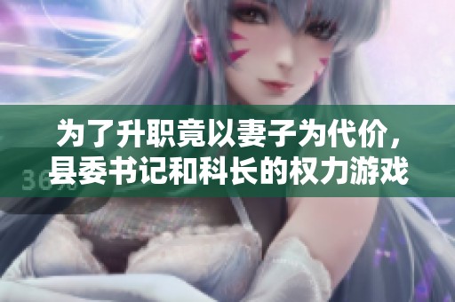 为了升职竟以妻子为代价，县委书记和科长的权力游戏揭秘