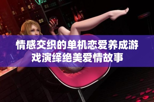 情感交织的单机恋爱养成游戏演绎绝美爱情故事