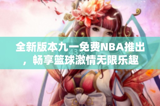 全新版本九一免费NBA推出，畅享篮球激情无限乐趣