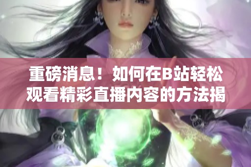 重磅消息！如何在B站轻松观看精彩直播内容的方法揭秘