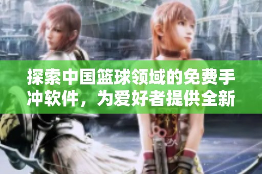 探索中国篮球领域的免费手冲软件，为爱好者提供全新体验
