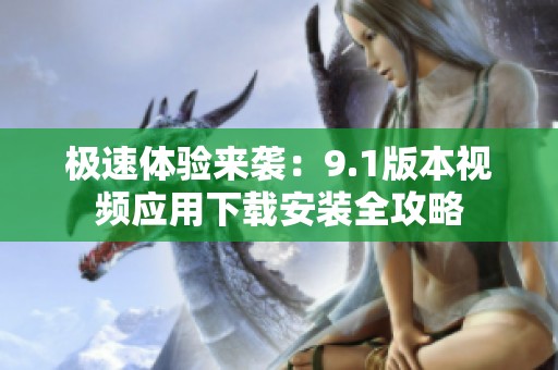 极速体验来袭：9.1版本视频应用下载安装全攻略