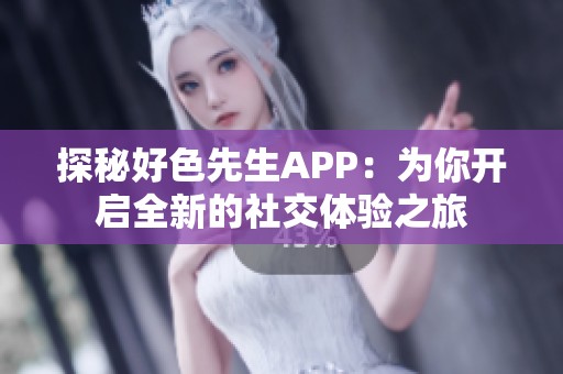 探秘好色先生APP：为你开启全新的社交体验之旅