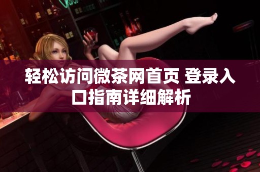 轻松访问微茶网首页 登录入口指南详细解析