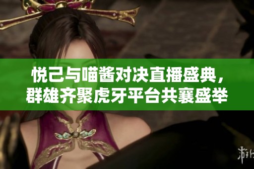 悦己与喵酱对决直播盛典，群雄齐聚虎牙平台共襄盛举