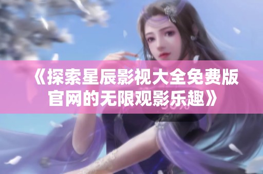 《探索星辰影视大全免费版官网的无限观影乐趣》
