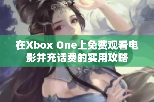 在Xbox One上免费观看电影并充话费的实用攻略