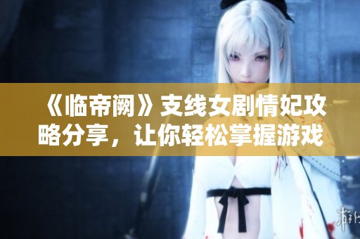 《临帝阙》支线女剧情妃攻略分享，让你轻松掌握游戏策略