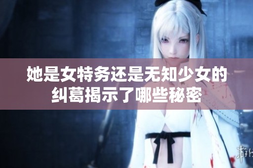 她是女特务还是无知少女的纠葛揭示了哪些秘密