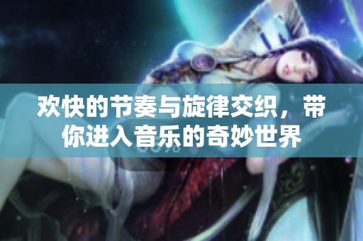 欢快的节奏与旋律交织，带你进入音乐的奇妙世界