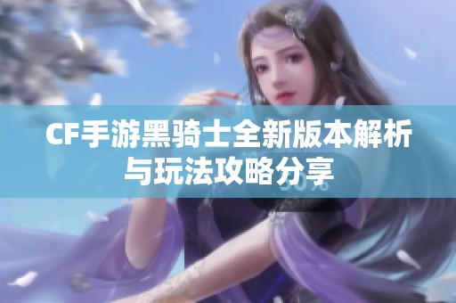 CF手游黑骑士全新版本解析与玩法攻略分享
