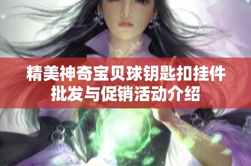 精美神奇宝贝球钥匙扣挂件批发与促销活动介绍