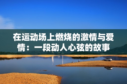 在运动场上燃烧的激情与爱情：一段动人心弦的故事
