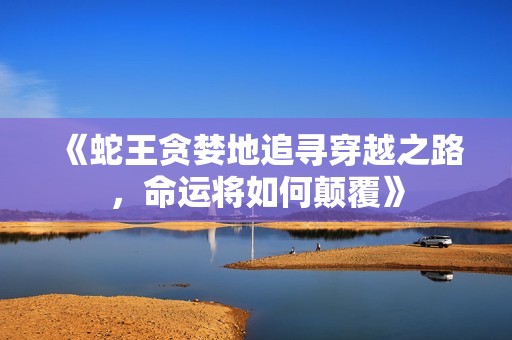 《蛇王贪婪地追寻穿越之路，命运将如何颠覆》