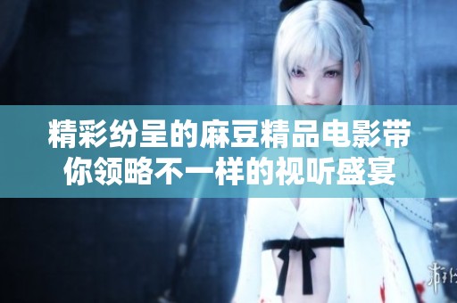 精彩纷呈的麻豆精品电影带你领略不一样的视听盛宴