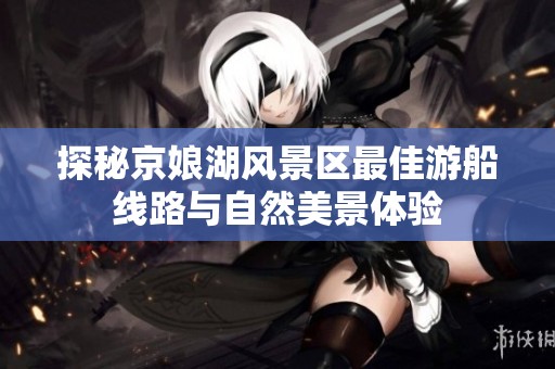 探秘京娘湖风景区最佳游船线路与自然美景体验
