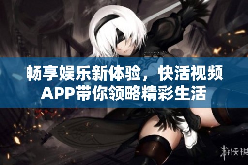 畅享娱乐新体验，快活视频APP带你领略精彩生活