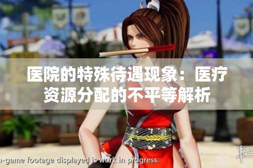 医院的特殊待遇现象：医疗资源分配的不平等解析