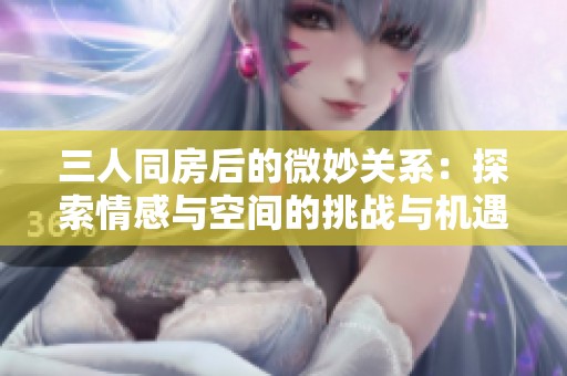 三人同房后的微妙关系：探索情感与空间的挑战与机遇