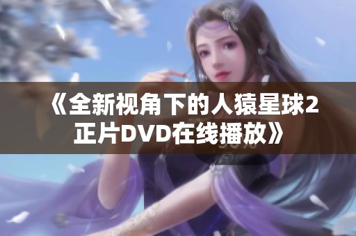 《全新视角下的人猿星球2正片DVD在线播放》