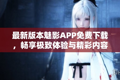 最新版本魅影APP免费下载，畅享极致体验与精彩内容