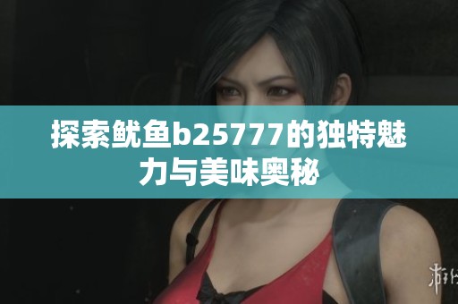 探索鱿鱼b25777的独特魅力与美味奥秘