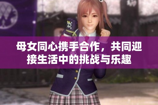 母女同心携手合作，共同迎接生活中的挑战与乐趣