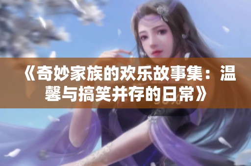 《奇妙家族的欢乐故事集：温馨与搞笑并存的日常》