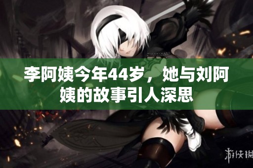 李阿姨今年44岁，她与刘阿姨的故事引人深思